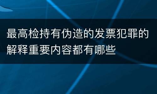 最高检持有伪造的发票犯罪的解释重要内容都有哪些