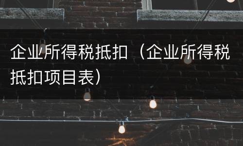 企业所得税抵扣（企业所得税抵扣项目表）