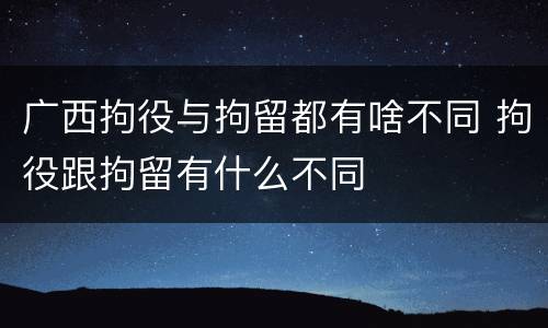 广西拘役与拘留都有啥不同 拘役跟拘留有什么不同