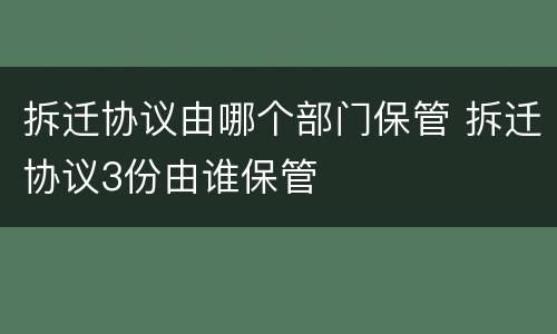 拆迁协议由哪个部门保管 拆迁协议3份由谁保管