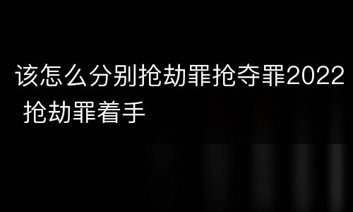 该怎么分别抢劫罪抢夺罪2022 抢劫罪着手