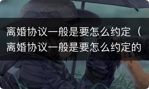 离婚协议一般是要怎么约定（离婚协议一般是要怎么约定的呢）