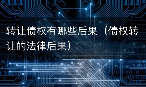 转让债权有哪些后果（债权转让的法律后果）
