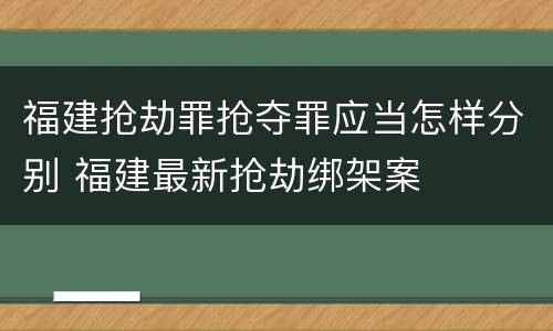 福建抢劫罪抢夺罪应当怎样分别 福建最新抢劫绑架案