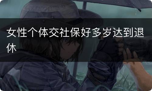 女性个体交社保好多岁达到退休