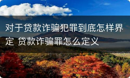 对于贷款诈骗犯罪到底怎样界定 贷款诈骗罪怎么定义