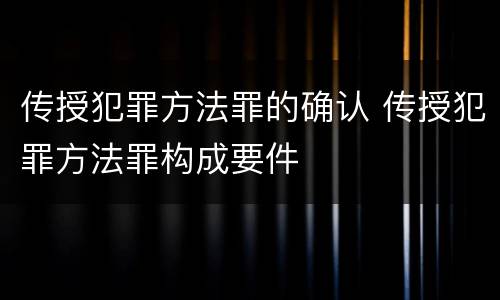 传授犯罪方法罪的确认 传授犯罪方法罪构成要件