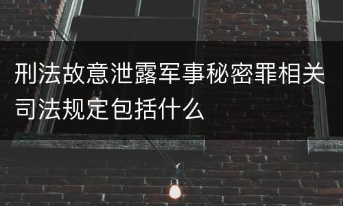 刑法故意泄露军事秘密罪相关司法规定包括什么