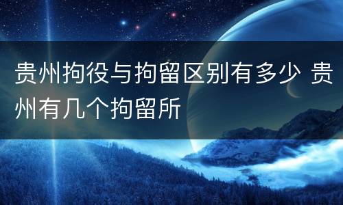 贵州拘役与拘留区别有多少 贵州有几个拘留所