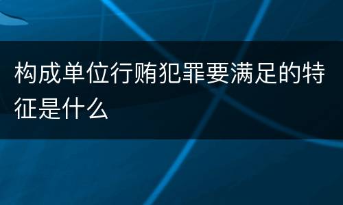 构成单位行贿犯罪要满足的特征是什么