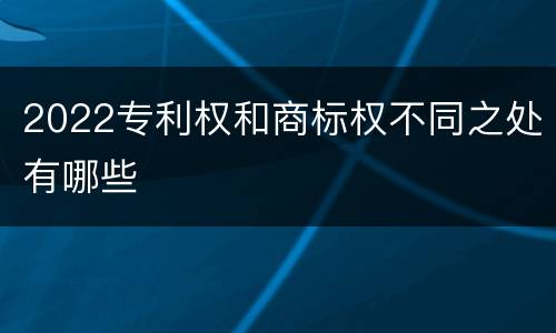2022专利权和商标权不同之处有哪些