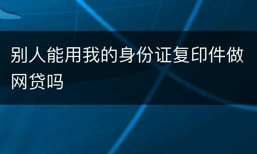 别人能用我的身份证复印件做网贷吗