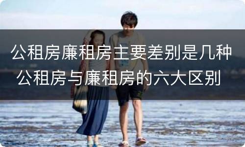 公租房廉租房主要差别是几种 公租房与廉租房的六大区别