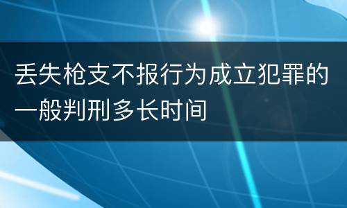 丢失枪支不报行为成立犯罪的一般判刑多长时间