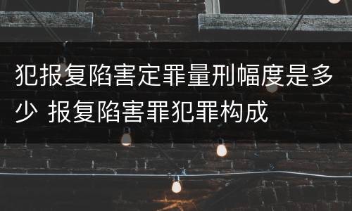 犯报复陷害定罪量刑幅度是多少 报复陷害罪犯罪构成