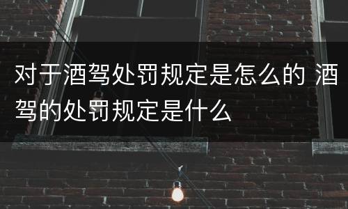 对于酒驾处罚规定是怎么的 酒驾的处罚规定是什么