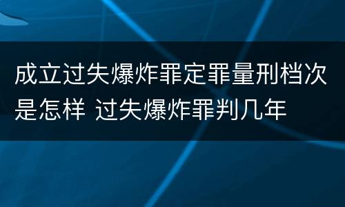成立过失爆炸罪定罪量刑档次是怎样 过失爆炸罪判几年
