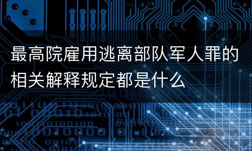 最高院雇用逃离部队军人罪的相关解释规定都是什么