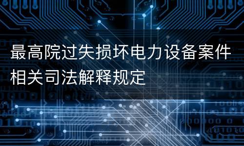 最高院过失损坏电力设备案件相关司法解释规定