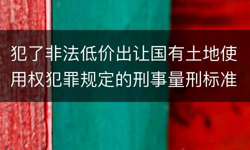 犯了非法低价出让国有土地使用权犯罪规定的刑事量刑标准是什么样的