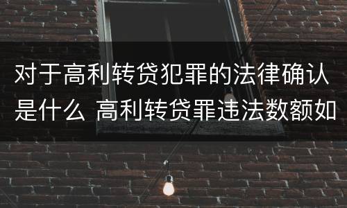对于高利转贷犯罪的法律确认是什么 高利转贷罪违法数额如何认定得