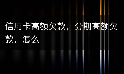 信用卡高额欠款，分期高额欠款，怎么