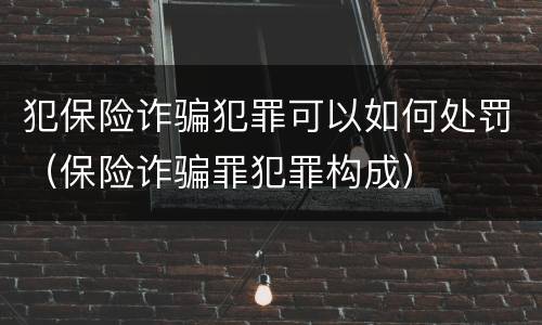 犯保险诈骗犯罪可以如何处罚（保险诈骗罪犯罪构成）