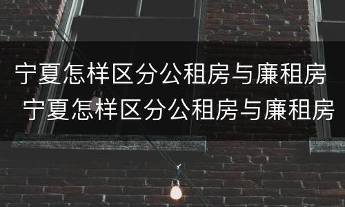 宁夏怎样区分公租房与廉租房 宁夏怎样区分公租房与廉租房呢