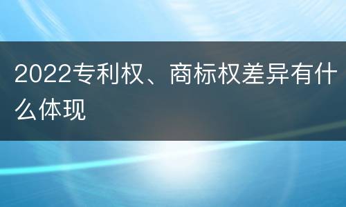 2022专利权、商标权差异有什么体现