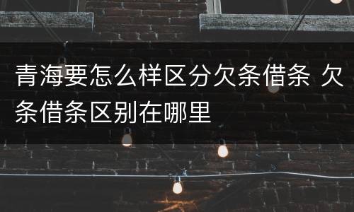 青海要怎么样区分欠条借条 欠条借条区别在哪里