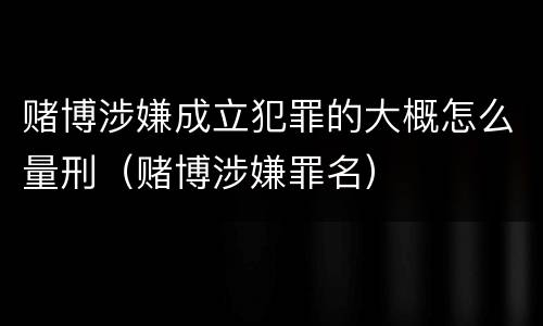 赌博涉嫌成立犯罪的大概怎么量刑（赌博涉嫌罪名）