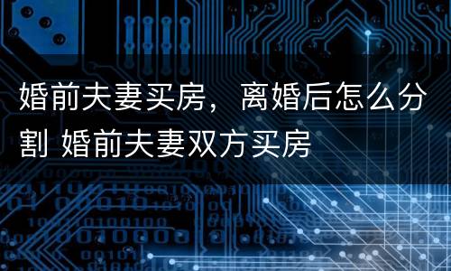 婚前夫妻买房，离婚后怎么分割 婚前夫妻双方买房