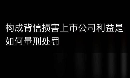 构成背信损害上市公司利益是如何量刑处罚