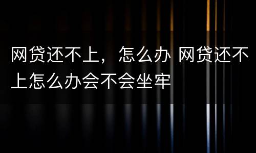 网贷还不上，怎么办 网贷还不上怎么办会不会坐牢