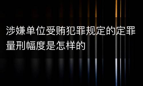 涉嫌单位受贿犯罪规定的定罪量刑幅度是怎样的