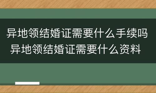 异地领结婚证需要什么手续吗 异地领结婚证需要什么资料