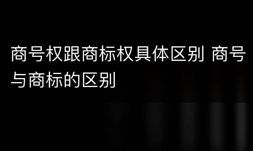 商号权跟商标权具体区别 商号与商标的区别