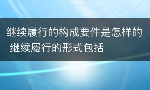 继续履行的构成要件是怎样的 继续履行的形式包括