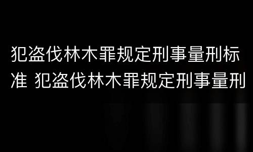犯盗伐林木罪规定刑事量刑标准 犯盗伐林木罪规定刑事量刑标准是多少
