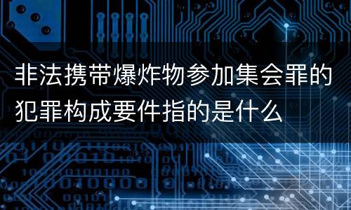 非法携带爆炸物参加集会罪的犯罪构成要件指的是什么