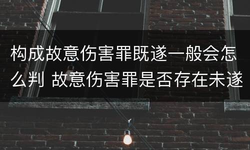 构成故意伤害罪既遂一般会怎么判 故意伤害罪是否存在未遂?