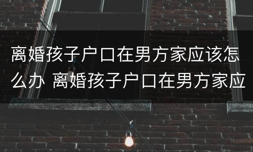 离婚孩子户口在男方家应该怎么办 离婚孩子户口在男方家应该怎么办手续