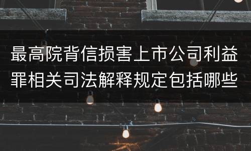 最高院背信损害上市公司利益罪相关司法解释规定包括哪些主要内容
