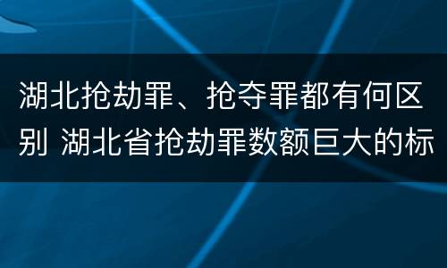 湖北抢劫罪、抢夺罪都有何区别 湖北省抢劫罪数额巨大的标准