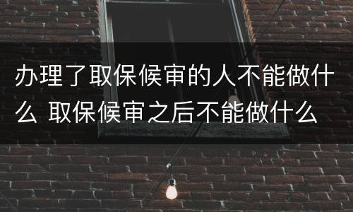办理了取保候审的人不能做什么 取保候审之后不能做什么