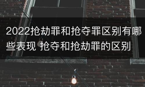 2022抢劫罪和抢夺罪区别有哪些表现 抢夺和抢劫罪的区别
