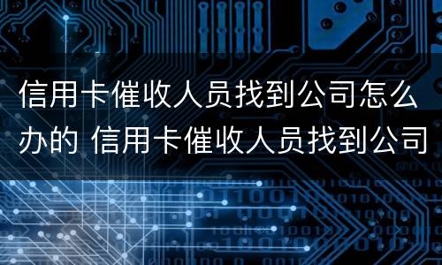 信用卡催收人员找到公司怎么办的 信用卡催收人员找到公司怎么办的电话