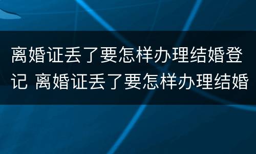 离婚证丢了要怎样办理结婚登记 离婚证丢了要怎样办理结婚登记呢