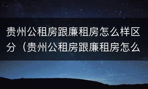 贵州公租房跟廉租房怎么样区分（贵州公租房跟廉租房怎么样区分的）