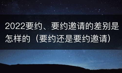 2022要约、要约邀请的差别是怎样的（要约还是要约邀请）